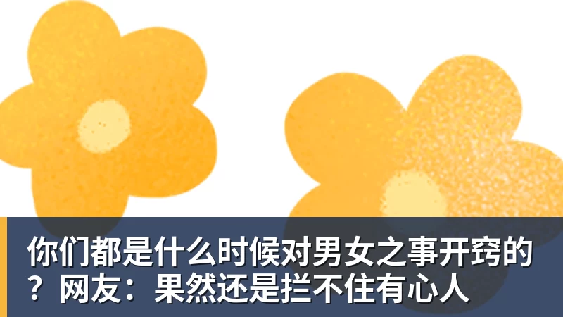 你们都是什么时候对男女之事开窍的?网友:果然还是拦不住有心人