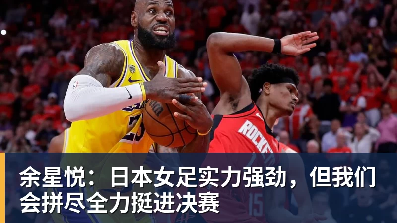 余星悦：日本女足实力强劲，但我们会拼尽全力挺进决赛