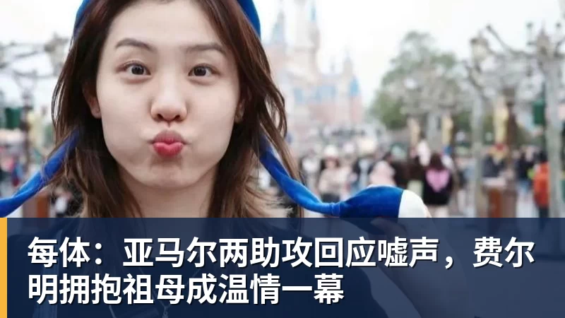 每体：亚马尔两助攻回应嘘声，费尔明拥抱祖母成温情一幕