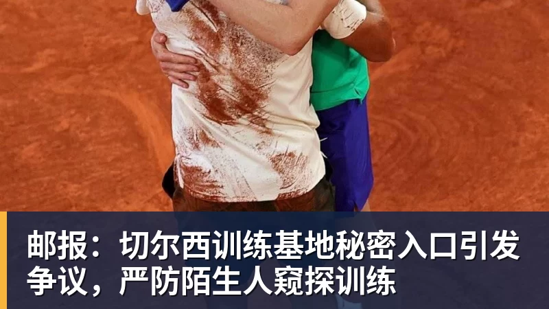 邮报：切尔西训练基地秘密入口引发争议，严防陌生人窥探训练